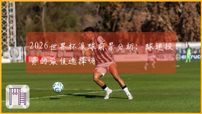 2026世界杯滚球前景分析：球迷投资的最佳选择吗