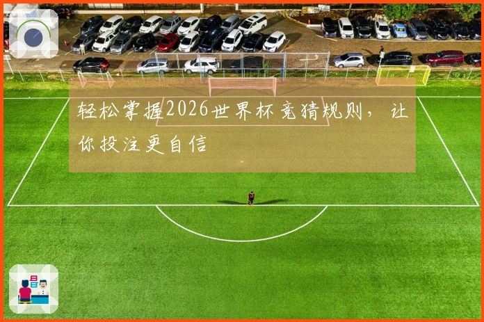 轻松掌握2026世界杯竞猜规则，让你投注更自信