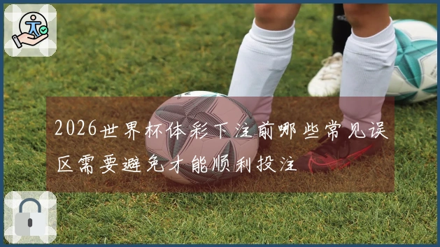 2026世界杯体彩下注前哪些常见误区需要避免才能顺利投注