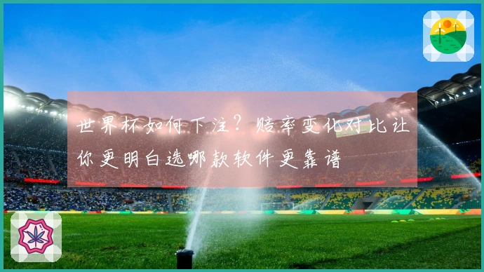 世界杯如何下注？赔率变化对比让你更明白选哪款软件更靠谱