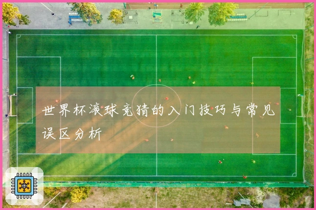 世界杯滚球竞猜的入门技巧与常见误区分析