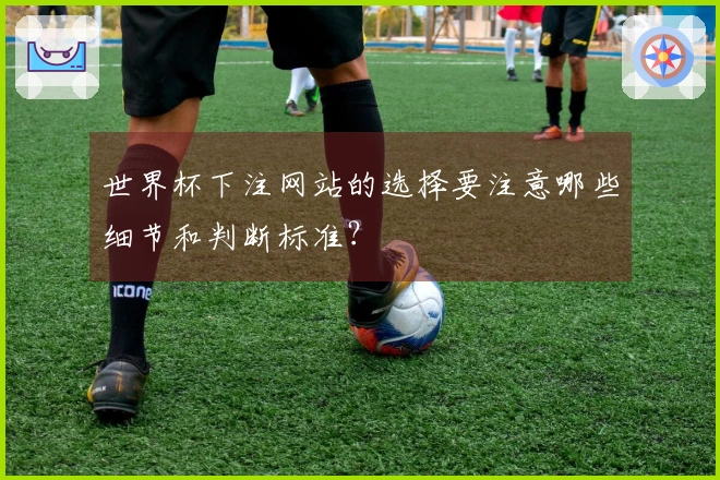 世界杯下注网站的选择要注意哪些细节和判断标准？