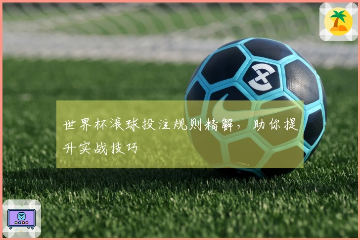 世界杯滚球投注规则精解，助你提升实战技巧