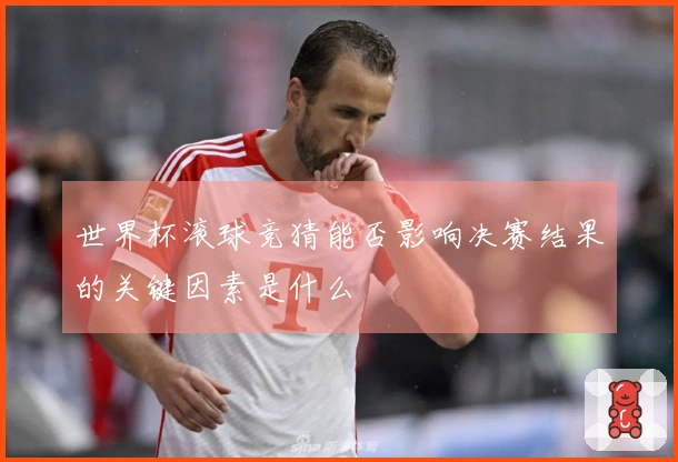 世界杯滚球竞猜能否影响决赛结果的关键因素是什么
