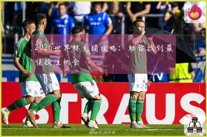 2026世界杯竞猜攻略：助你找到最佳投注机会