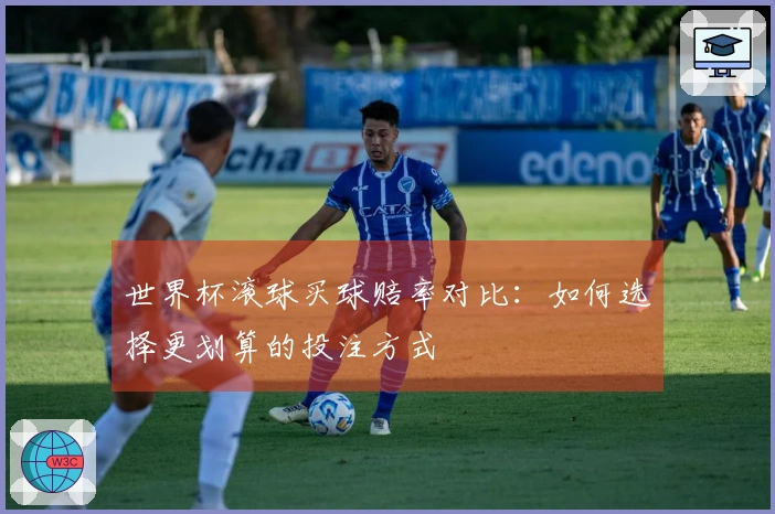 世界杯滚球买球赔率对比：如何选择更划算的投注方式