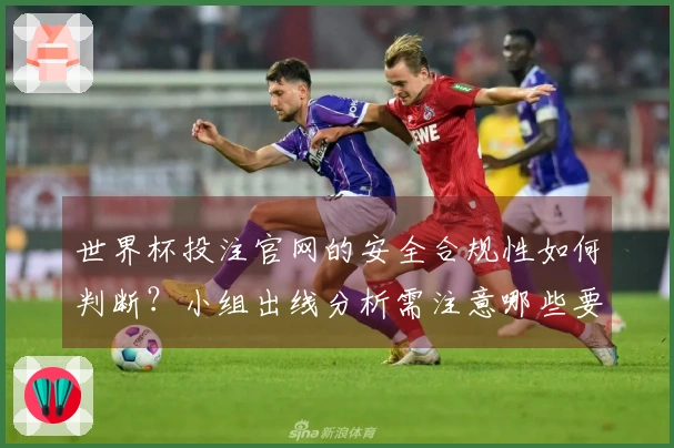 世界杯投注官网的安全合规性如何判断？小组出线分析需注意哪些要点