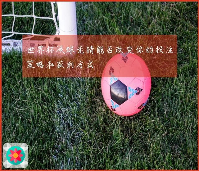 世界杯滚球竞猜能否改变你的投注策略和获利方式