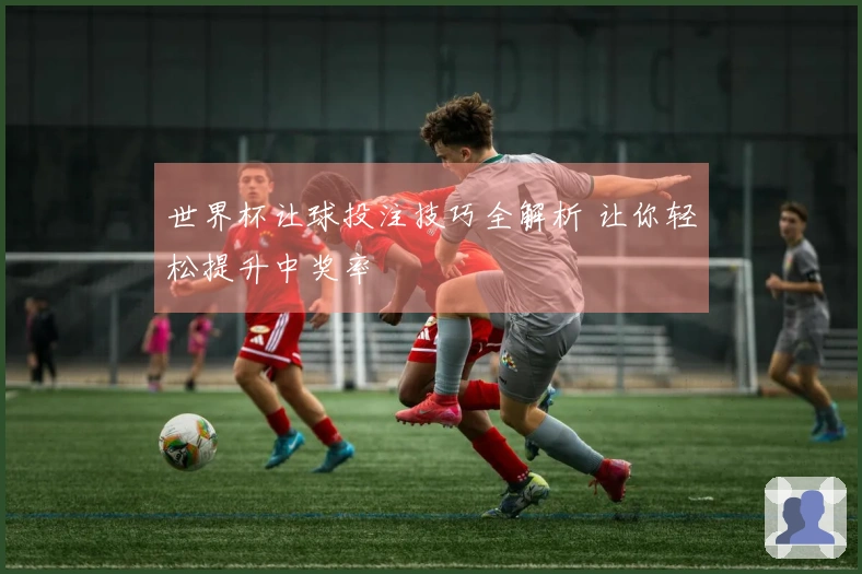 世界杯让球投注技巧全解析 让你轻松提升中奖率