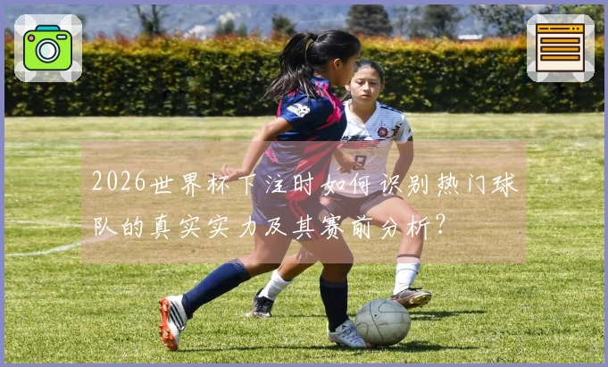 2026世界杯下注时如何识别热门球队的真实实力及其赛前分析？
