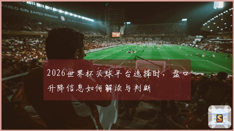 2026世界杯买球平台选择时，盘口升降信息如何解读与判断