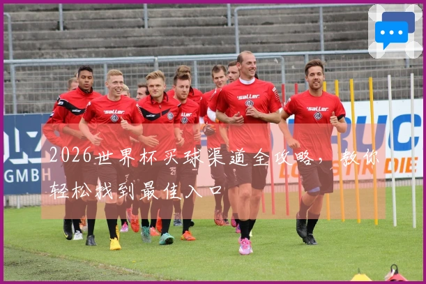 2026世界杯买球渠道全攻略，教你轻松找到最佳入口
