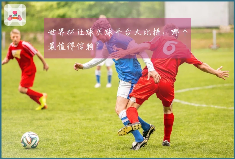 世界杯让球买球平台大比拼，哪个最值得信赖？