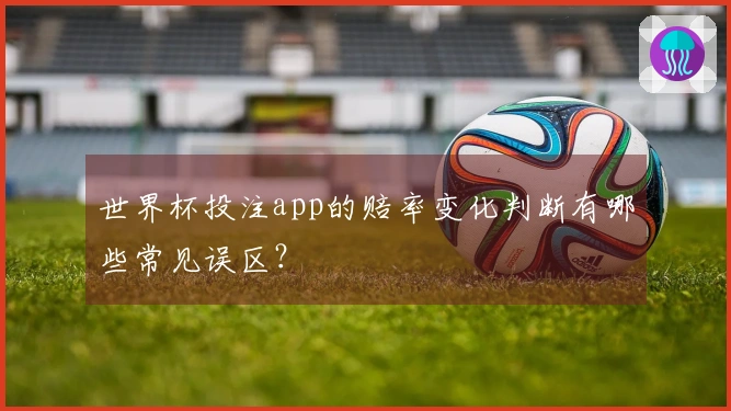 世界杯投注app的赔率变化判断有哪些常见误区？