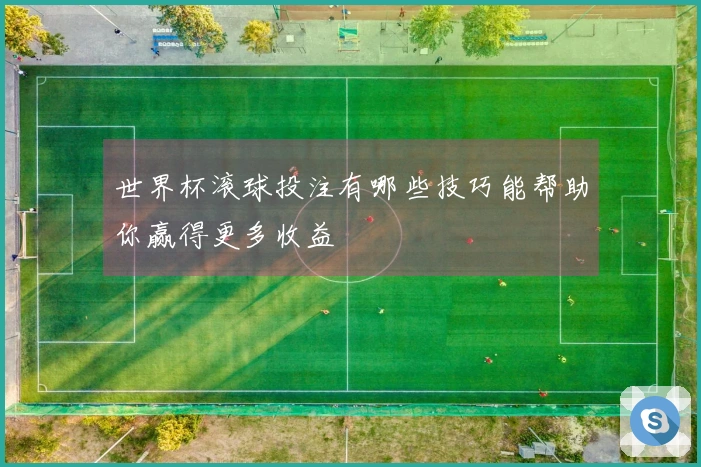世界杯滚球投注有哪些技巧能帮助你赢得更多收益