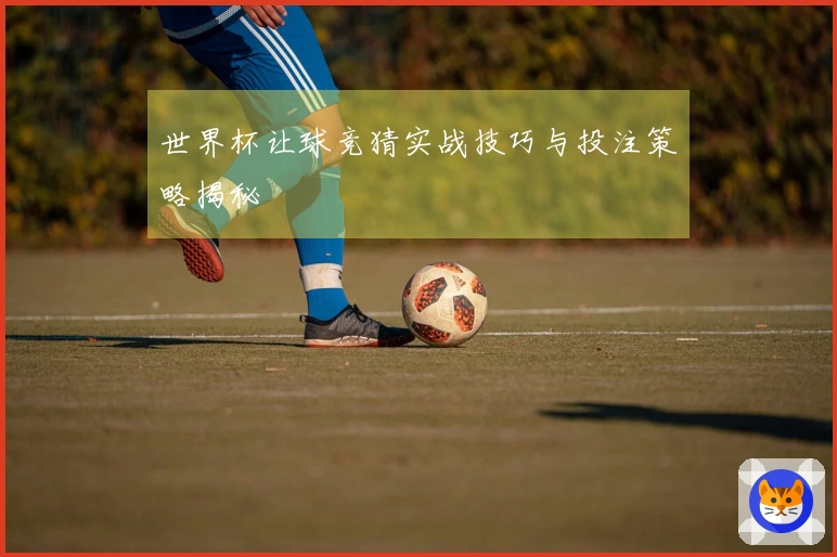世界杯让球竞猜实战技巧与投注策略揭秘