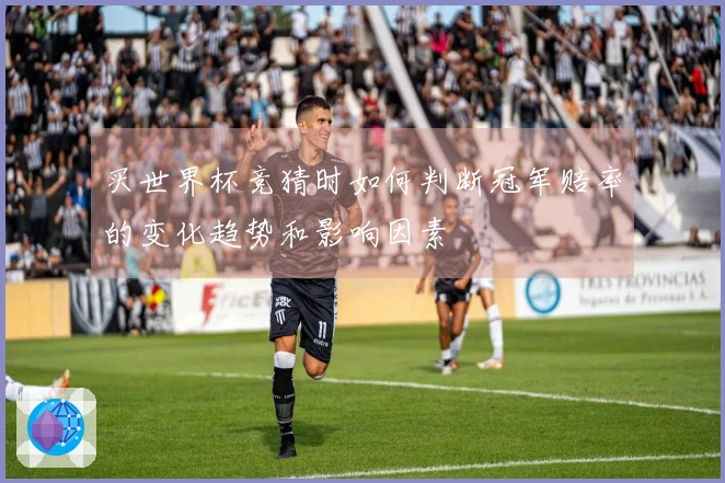 买世界杯竞猜时如何判断冠军赔率的变化趋势和影响因素