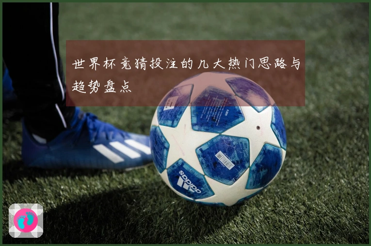 世界杯竞猜投注的几大热门思路与趋势盘点