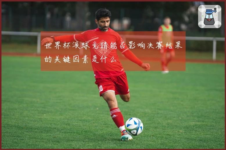 世界杯滚球竞猜能否影响决赛结果的关键因素是什么