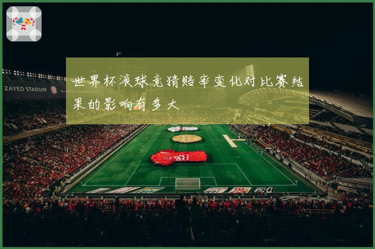 世界杯滚球竞猜赔率变化对比赛结果的影响有多大