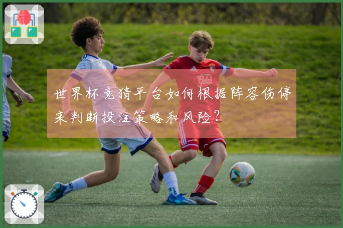 世界杯竞猜平台如何根据阵容伤停来判断投注策略和风险？