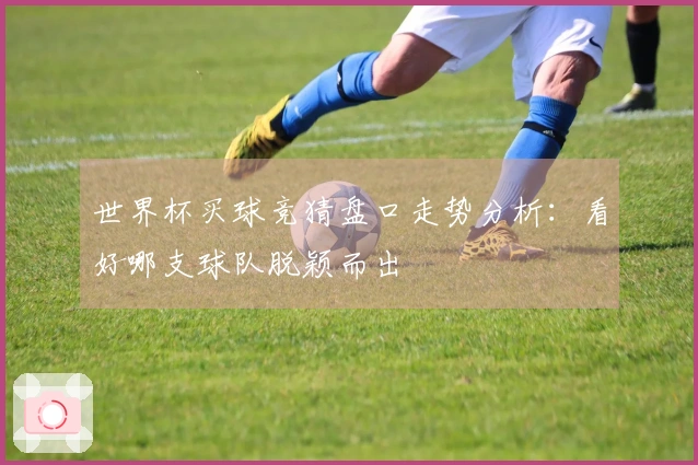 世界杯买球竞猜盘口走势分析：看好哪支球队脱颖而出