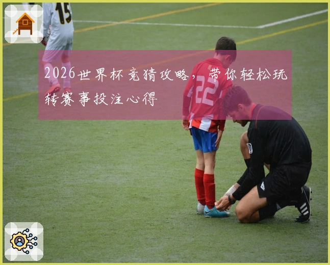 2026世界杯竞猜攻略，带你轻松玩转赛事投注心得