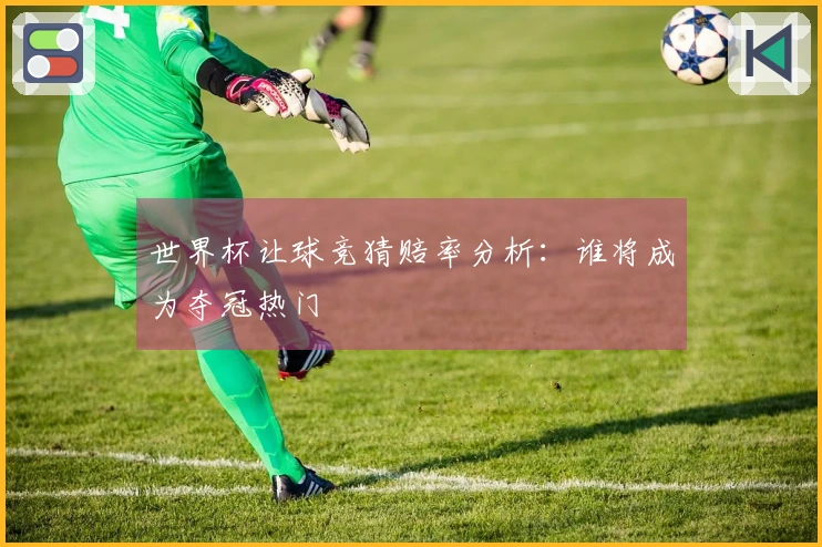 世界杯让球竞猜赔率分析：谁将成为夺冠热门