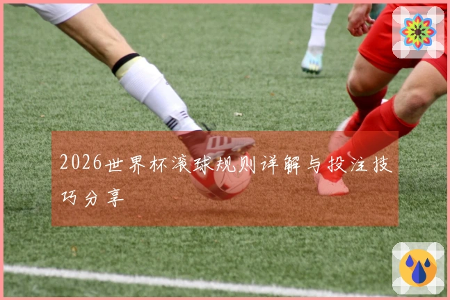 2026世界杯滚球规则详解与投注技巧分享
