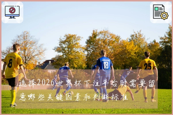 选择2026世界杯下注平台时需要留意哪些关键因素和判断标准