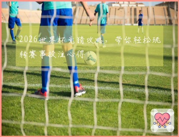 2026世界杯竞猜攻略，带你轻松玩转赛事投注心得