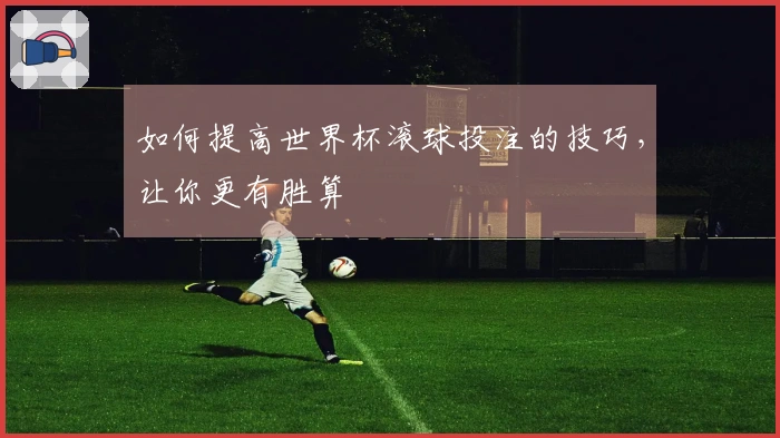 如何提高世界杯滚球投注的技巧，让你更有胜算