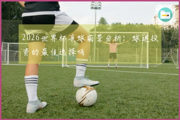 2026世界杯滚球前景分析：球迷投资的最佳选择吗