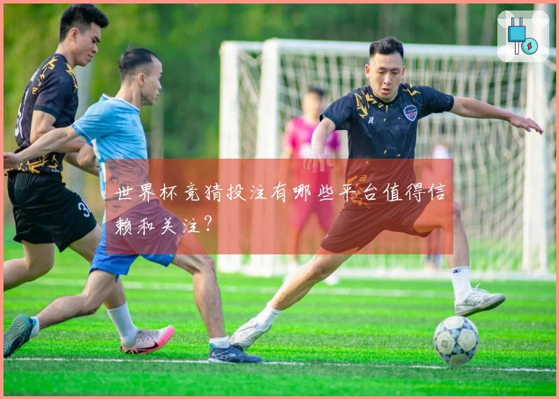 世界杯竞猜投注有哪些平台值得信赖和关注？