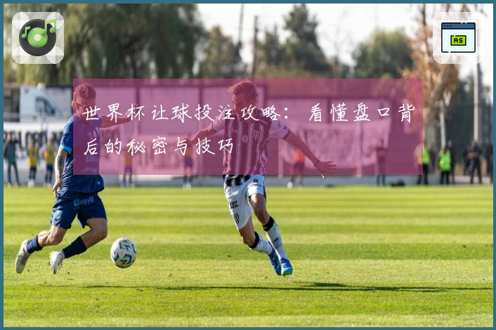 世界杯让球投注攻略：看懂盘口背后的秘密与技巧