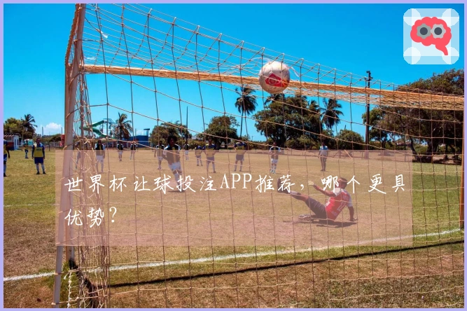 世界杯让球投注APP推荐,哪个更具优势?