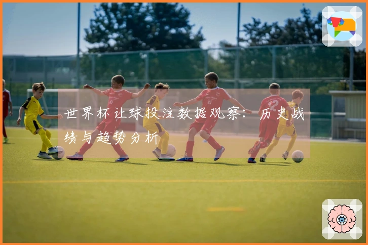 世界杯让球投注数据观察：历史战绩与趋势分析