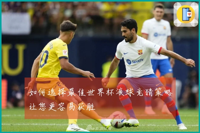 如何选择最佳世界杯滚球竞猜策略让您更容易获胜
