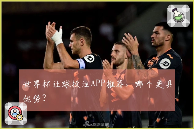 世界杯让球投注APP推荐，哪个更具优势？