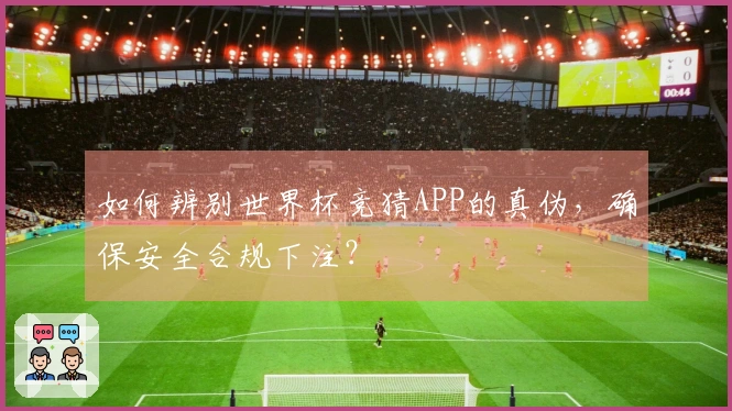 如何辨别世界杯竞猜APP的真伪，确保安全合规下注？