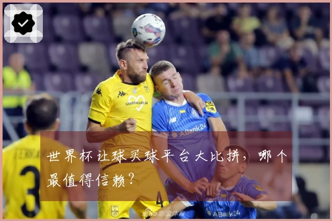 世界杯让球买球平台大比拼，哪个最值得信赖？