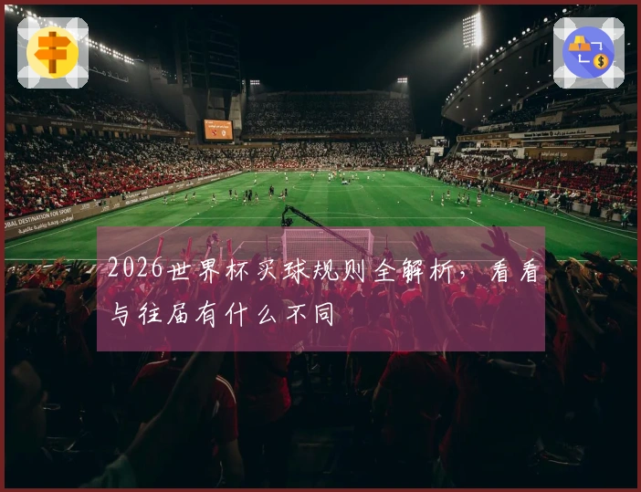 2026世界杯买球规则全解析，看看与往届有什么不同
