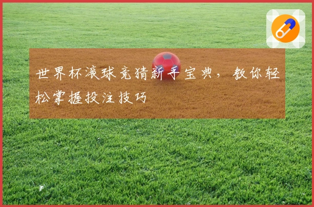 世界杯滚球竞猜新手宝典，教你轻松掌握投注技巧