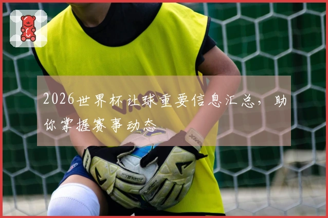2026世界杯让球重要信息汇总，助你掌握赛事动态