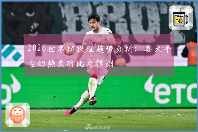 2026世界杯投注趋势分析：各大平台的热度对比与预测