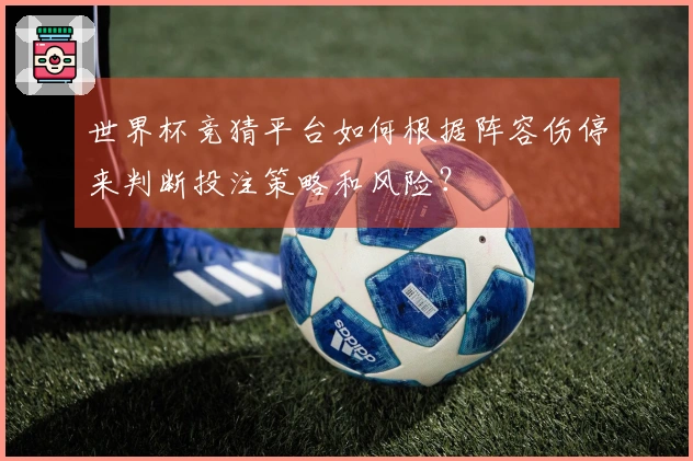 世界杯竞猜平台如何根据阵容伤停来判断投注策略和风险？