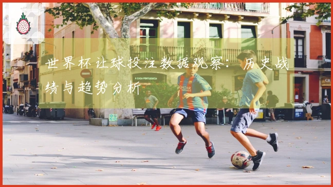 世界杯让球投注数据观察：历史战绩与趋势分析