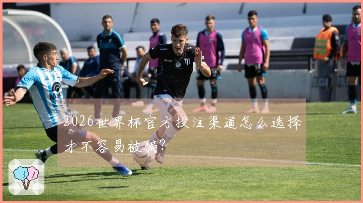 2026世界杯官方投注渠道怎么选择才不容易被骗？
