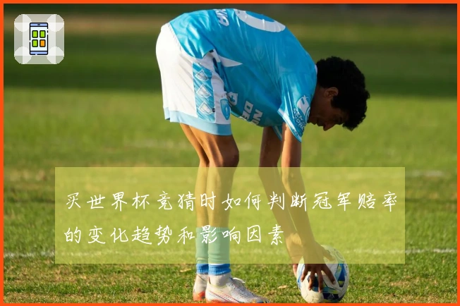 买世界杯竞猜时如何判断冠军赔率的变化趋势和影响因素