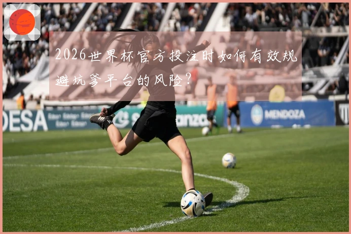 2026世界杯官方投注时如何有效规避坑爹平台的风险？